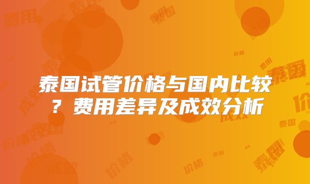 泰国试管价格与国内比较？费用差异及成效分析