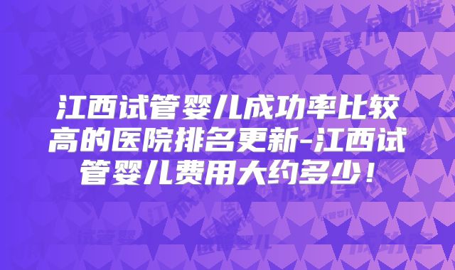 江西试管婴儿成功率比较高的医院排名更新-江西试管婴儿费用大约多少！