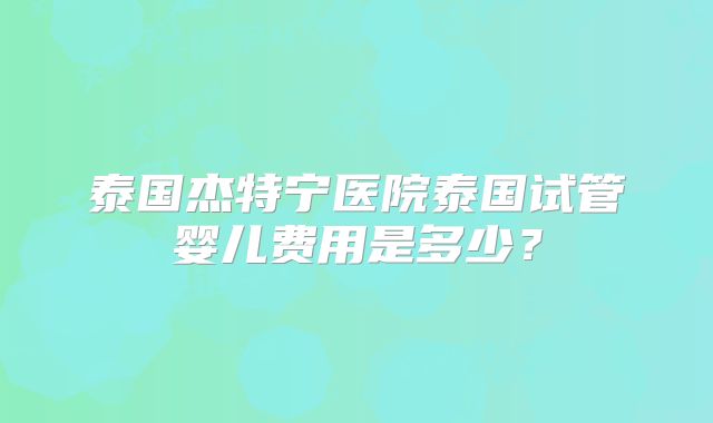 泰国杰特宁医院泰国试管婴儿费用是多少？