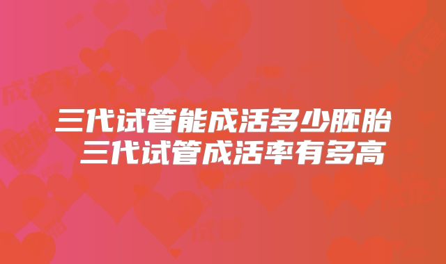 三代试管能成活多少胚胎 三代试管成活率有多高