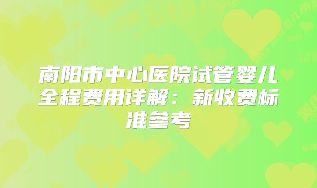 南阳市中心医院试管婴儿全程费用详解：新收费标准参考