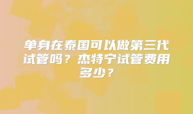 单身在泰国可以做第三代试管吗?杰特宁试管费用多少?