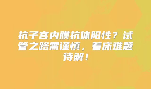 抗子宫内膜抗体阳性?试管之路需谨慎,着床难题待解!