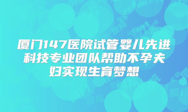 厦门147医院试管婴儿先进科技专业团队帮助不孕夫妇实现生育梦想