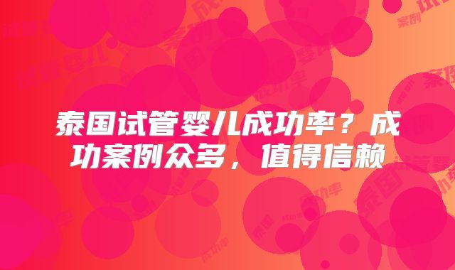 泰国试管婴儿成功率？成功案例众多，值得信赖