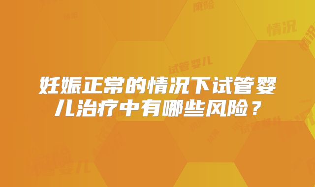 妊娠正常的情况下试管婴儿治疗中有哪些风险？