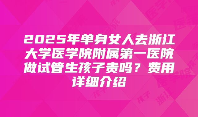 2025年单身女人去浙江大学医学院附属第一医院做试管生孩子贵吗？费用详细介绍