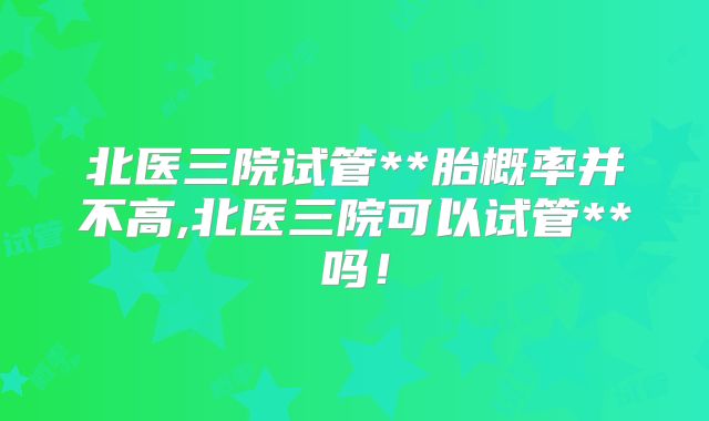 北医三院试管**胎概率并不高,北医三院可以试管**吗！