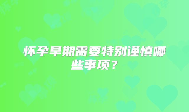 怀孕早期需要特别谨慎哪些事项？