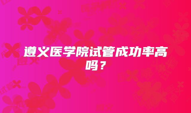 遵义医学院试管成功率高吗?