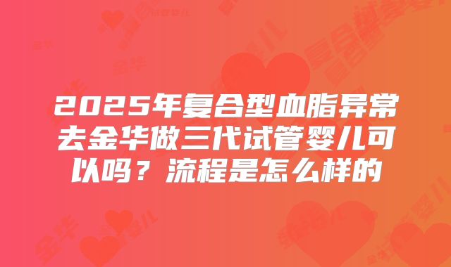 2025年复合型血脂异常去金华做三代试管婴儿可以吗？流程是怎么样的