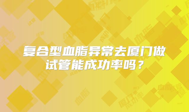 复合型血脂异常去厦门做试管能成功率吗？