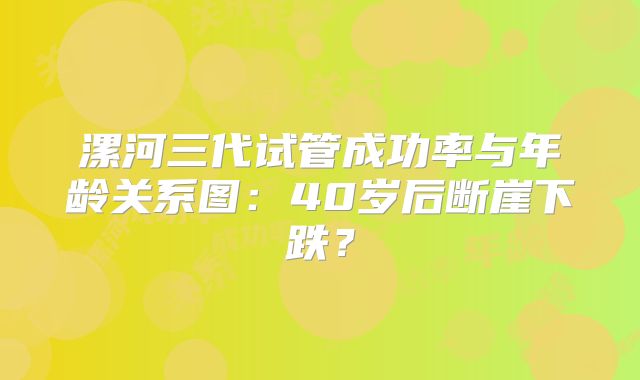 漯河三代试管成功率与年龄关系图：40岁后断崖下跌？