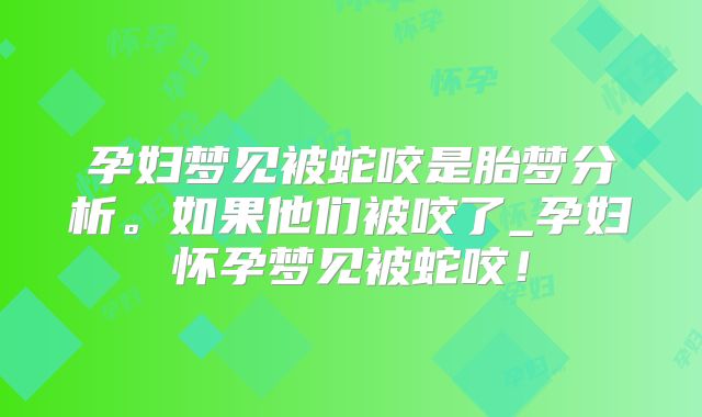 孕妇梦见被蛇咬是胎梦分析。如果他们被咬了_孕妇怀孕梦见被蛇咬！