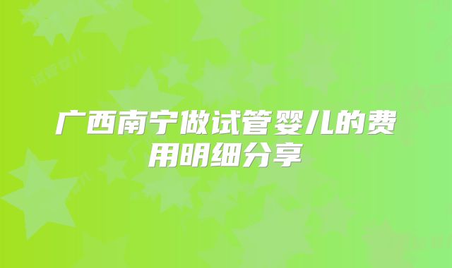 广西南宁做试管婴儿的费用明细分享