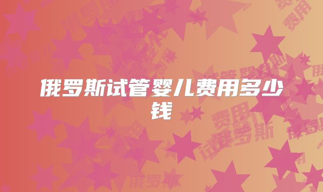 俄罗斯试管婴儿费用多少钱