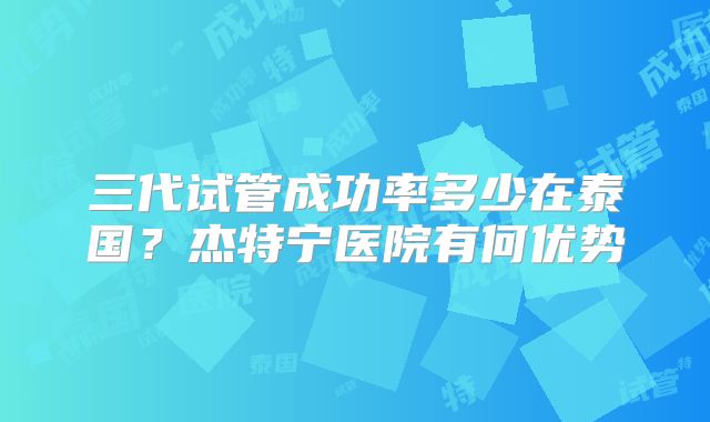 三代试管成功率多少在泰国？杰特宁医院有何优势