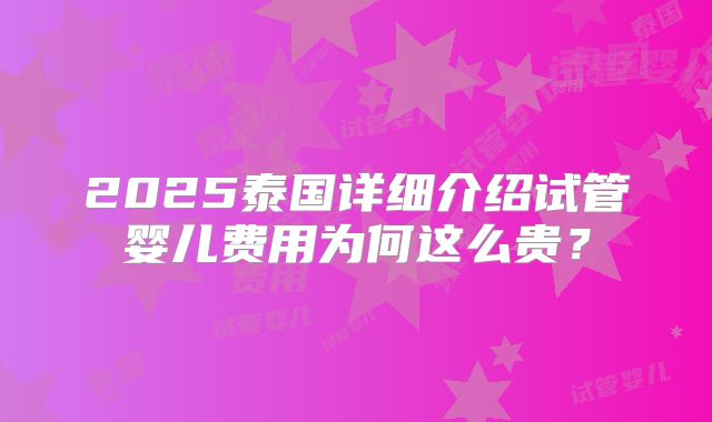 2025泰国详细介绍试管婴儿费用为何这么贵？