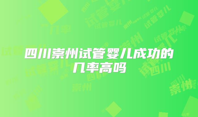 四川崇州试管婴儿成功的几率高吗