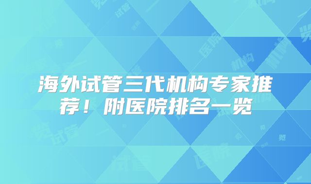 海外试管三代机构专家推荐！附医院排名一览