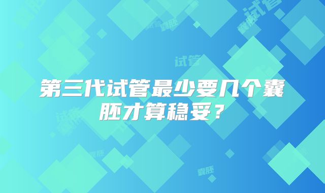 第三代试管最少要几个囊胚才算稳妥？