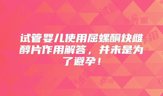 试管婴儿使用屈螺酮炔雌醇片作用解答，并未是为了避孕！