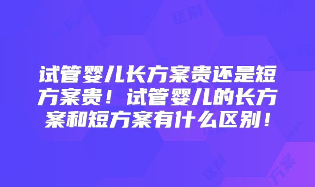 试管婴儿长方案贵还是短方案贵！试管婴儿的长方案和短方案有什么区别！