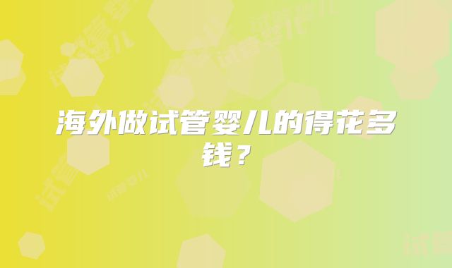 海外做试管婴儿的得花多钱？