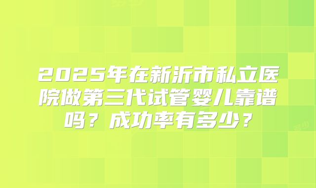 2025年在新沂市私立医院做第三代试管婴儿靠谱吗？成功率有多少？