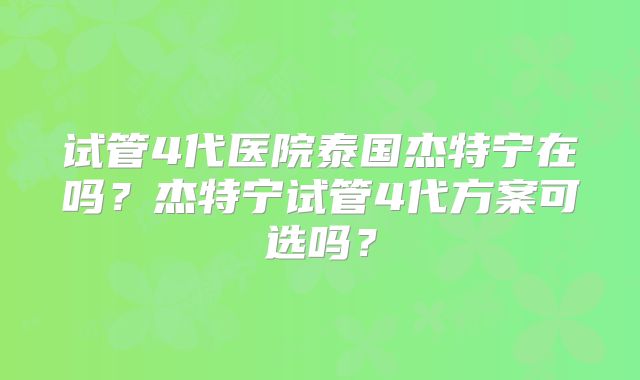试管4代医院泰国杰特宁在吗？杰特宁试管4代方案可选吗？