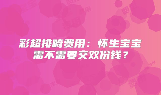 彩超排畸费用:怀生宝宝需不需要交双份钱?