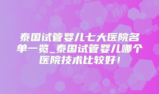 泰国试管婴儿七大医院名单一览_泰国试管婴儿哪个医院技术比较好！