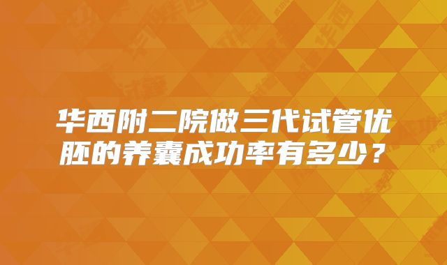 华西附二院做三代试管优胚的养囊成功率有多少？