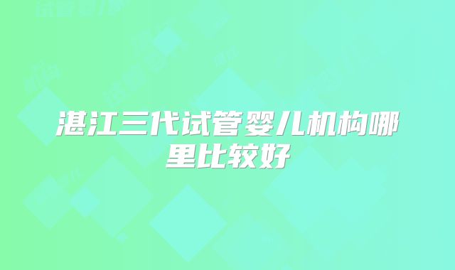 湛江三代试管婴儿机构哪里比较好
