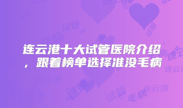 连云港十大试管医院介绍，跟着榜单选择准没毛病