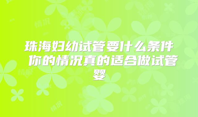 珠海妇幼试管要什么条件 你的情况真的适合做试管婴