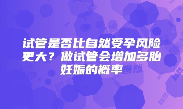 试管是否比自然受孕风险更大？做试管会增加多胎妊娠的概率