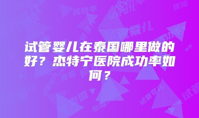 试管婴儿在泰国哪里做的好？杰特宁医院成功率如何？