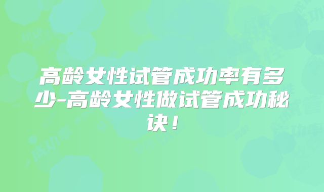 高龄女性试管成功率有多少-高龄女性做试管成功秘诀!