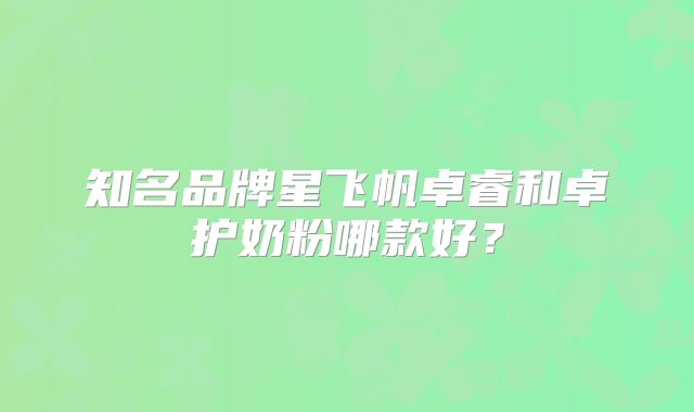 知名品牌星飞帆卓睿和卓护奶粉哪款好？