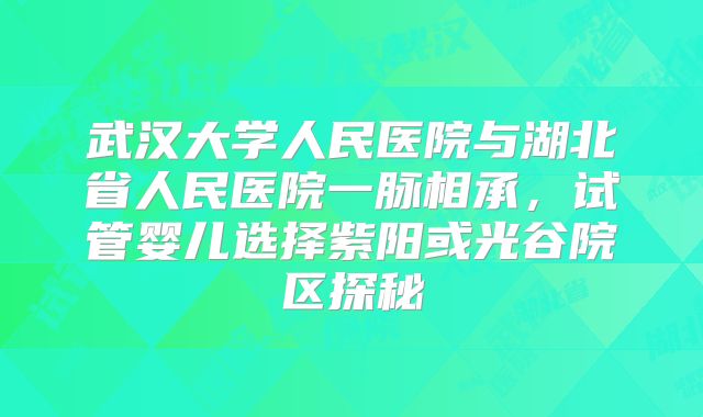 武汉大学人民医院与湖北省人民医院一脉相承，试管婴儿选择紫阳或光谷院区探秘