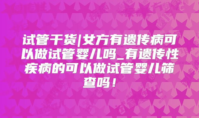 试管干货|女方有遗传病可以做试管婴儿吗_有遗传性疾病的可以做试管婴儿筛查吗！