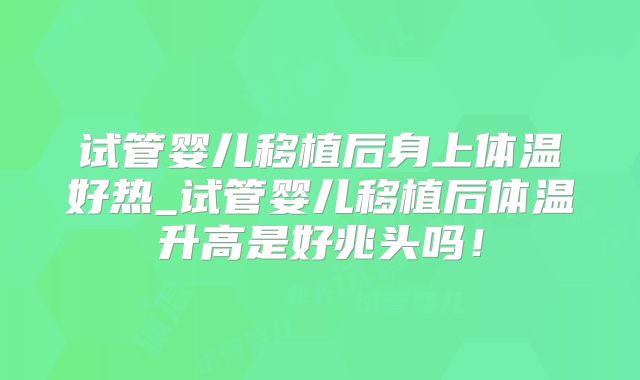 试管婴儿移植后身上体温好热_试管婴儿移植后体温升高是好兆头吗!