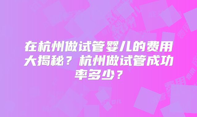 在杭州做试管婴儿的费用大揭秘？杭州做试管成功率多少？