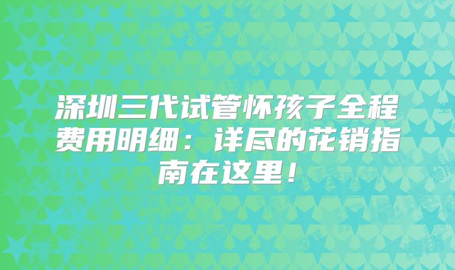深圳三代试管怀孩子全程费用明细：详尽的花销指南在这里！