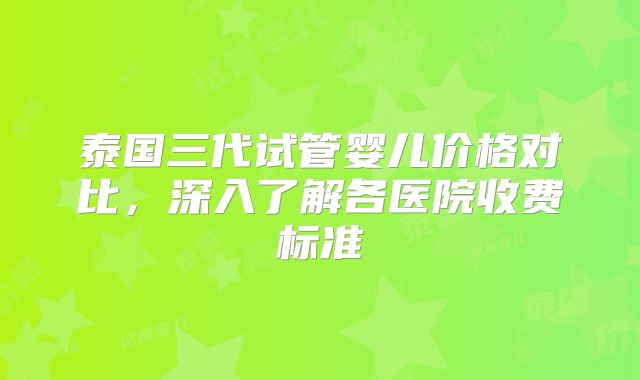 泰国三代试管婴儿价格对比,深入了解各医院收费标准