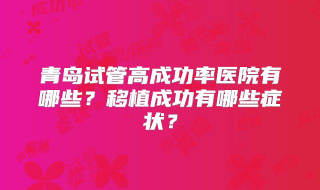 青岛试管高成功率医院有哪些？移植成功有哪些症状？