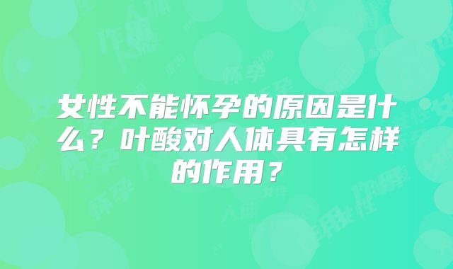 女性不能怀孕的原因是什么？叶酸对人体具有怎样的作用？