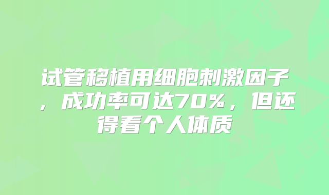 试管移植用细胞刺激因子，成功率可达70%，但还得看个人体质