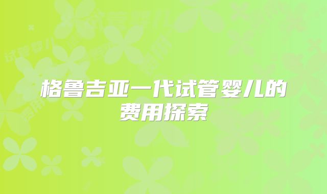 格鲁吉亚一代试管婴儿的费用探索
